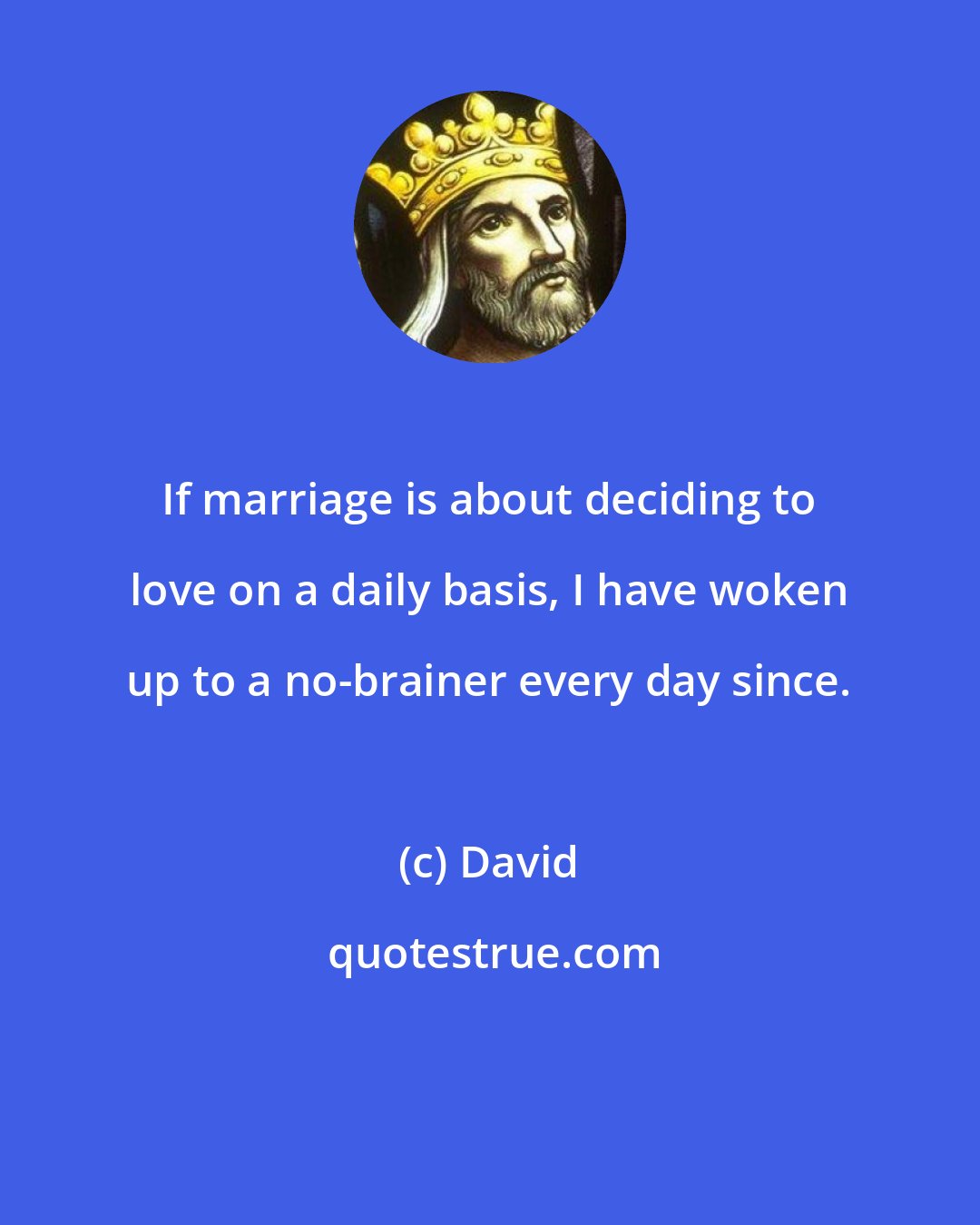 David: If marriage is about deciding to love on a daily basis, I have woken up to a no-brainer every day since.