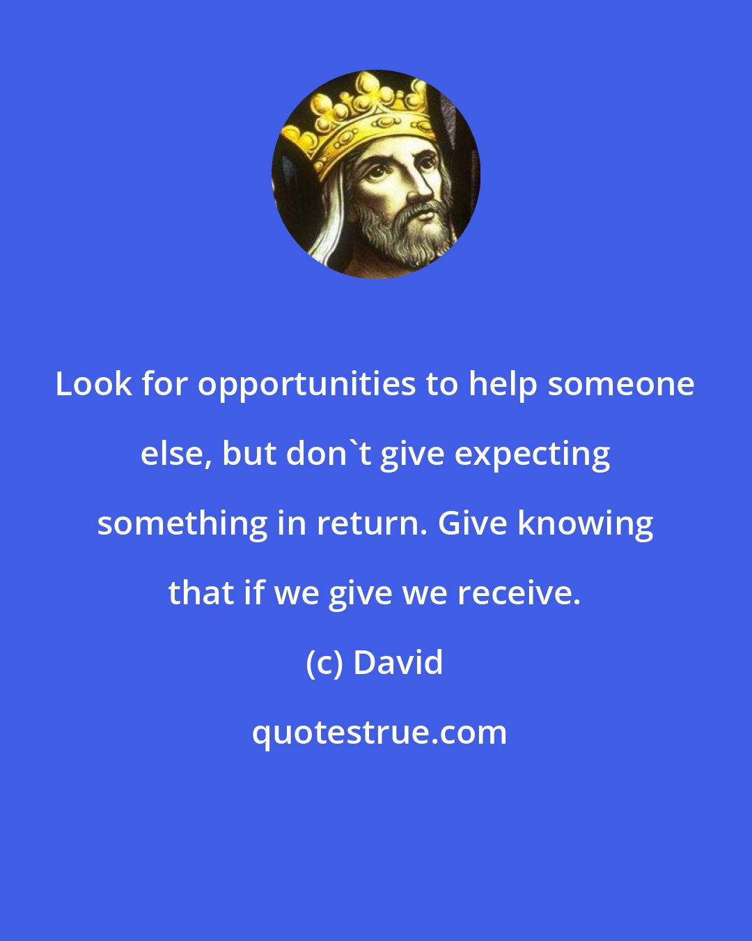 David: Look for opportunities to help someone else, but don't give expecting something in return. Give knowing that if we give we receive.