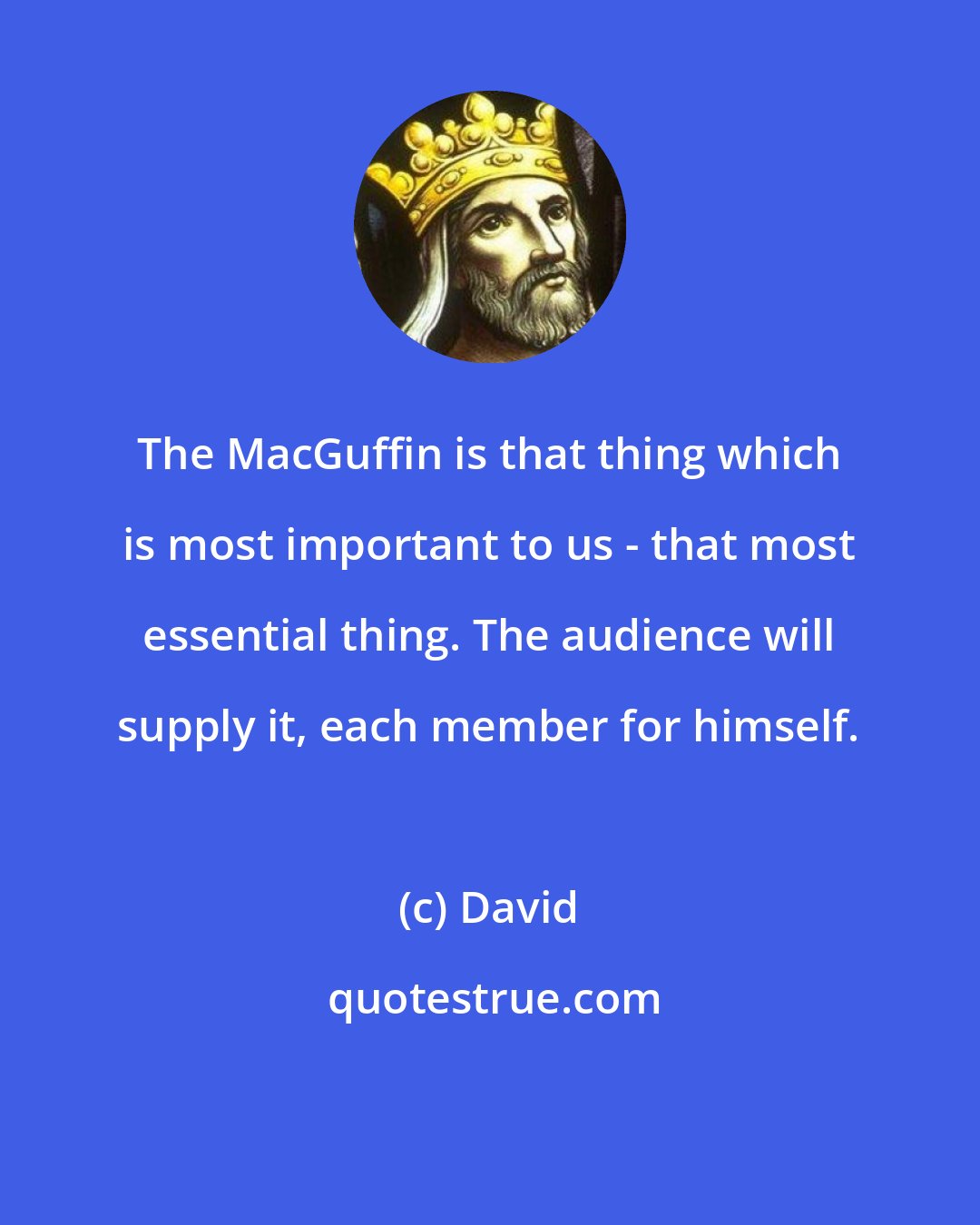 David: The MacGuffin is that thing which is most important to us - that most essential thing. The audience will supply it, each member for himself.