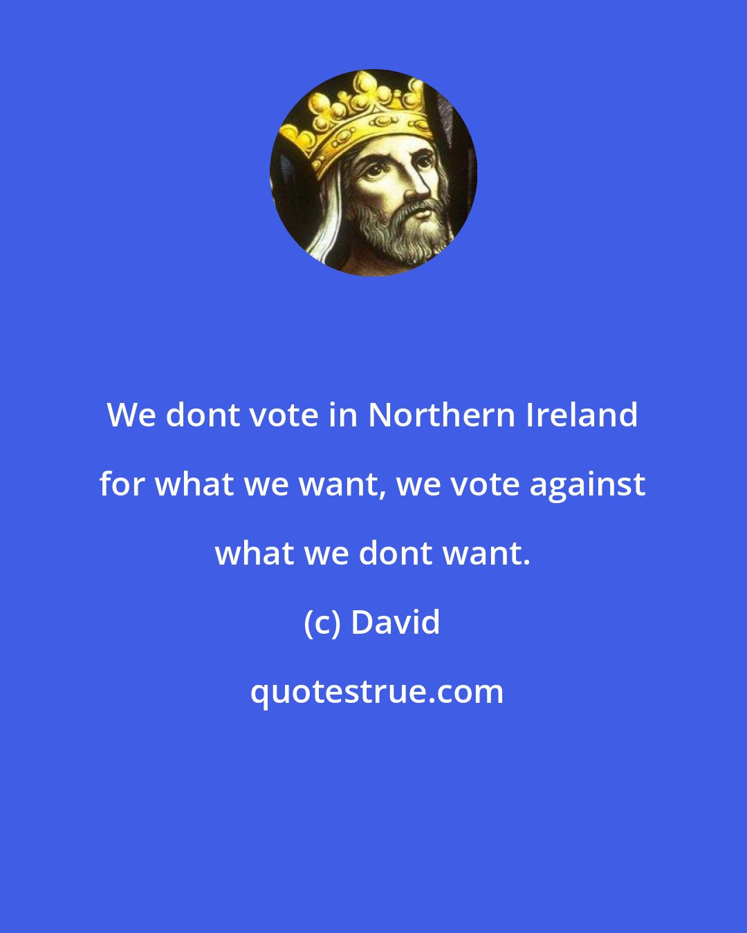 David: We dont vote in Northern Ireland for what we want, we vote against what we dont want.