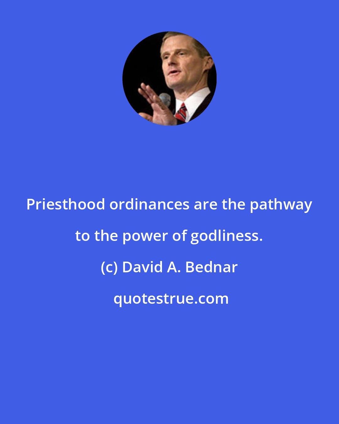 David A. Bednar: Priesthood ordinances are the pathway to the power of godliness.