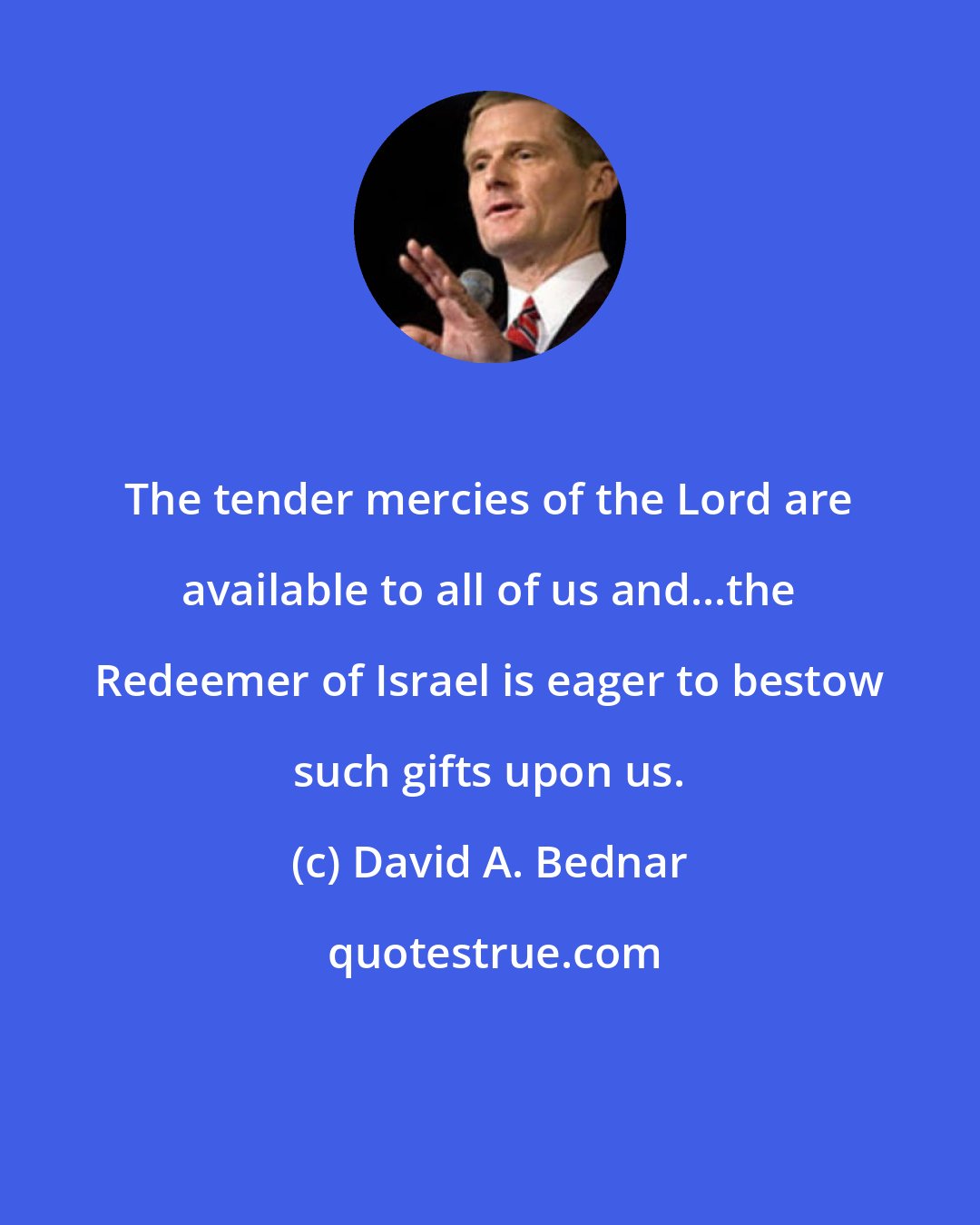 David A. Bednar: The tender mercies of the Lord are available to all of us and...the Redeemer of Israel is eager to bestow such gifts upon us.