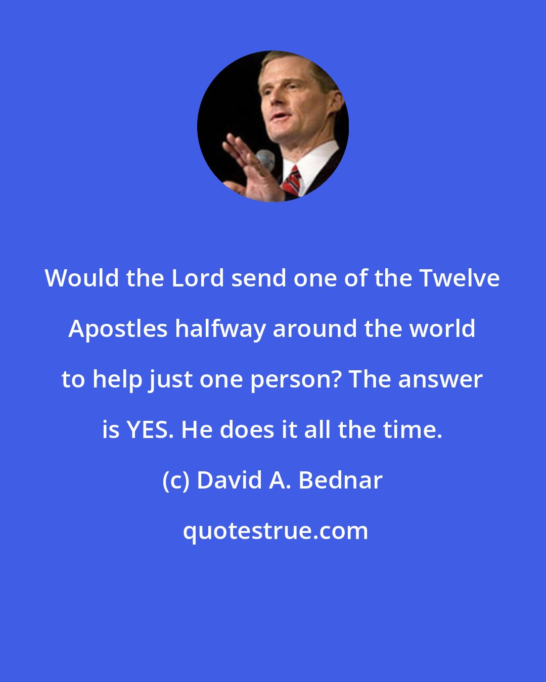 David A. Bednar: Would the Lord send one of the Twelve Apostles halfway around the world to help just one person? The answer is YES. He does it all the time.