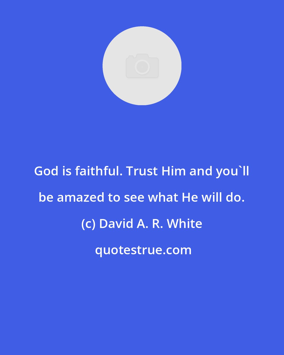 David A. R. White: God is faithful. Trust Him and you'll be amazed to see what He will do.