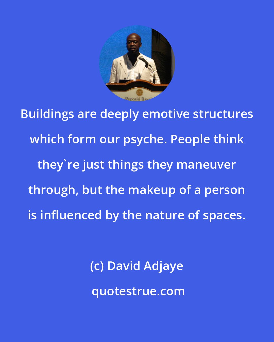 David Adjaye: Buildings are deeply emotive structures which form our psyche. People think they're just things they maneuver through, but the makeup of a person is influenced by the nature of spaces.
