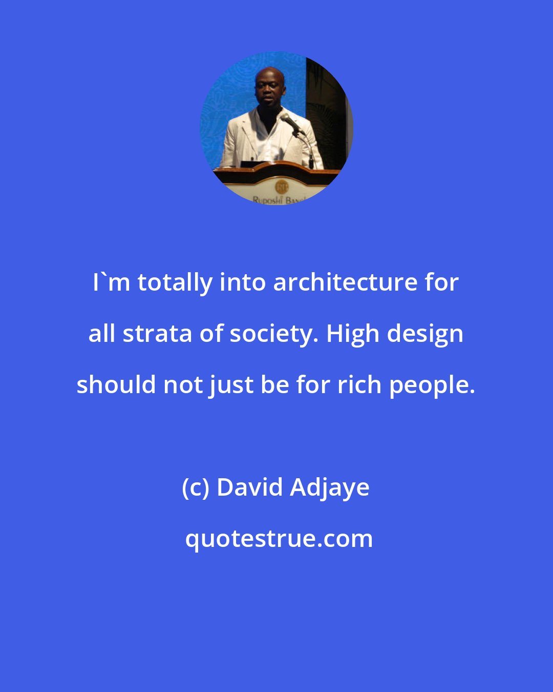 David Adjaye: I'm totally into architecture for all strata of society. High design should not just be for rich people.