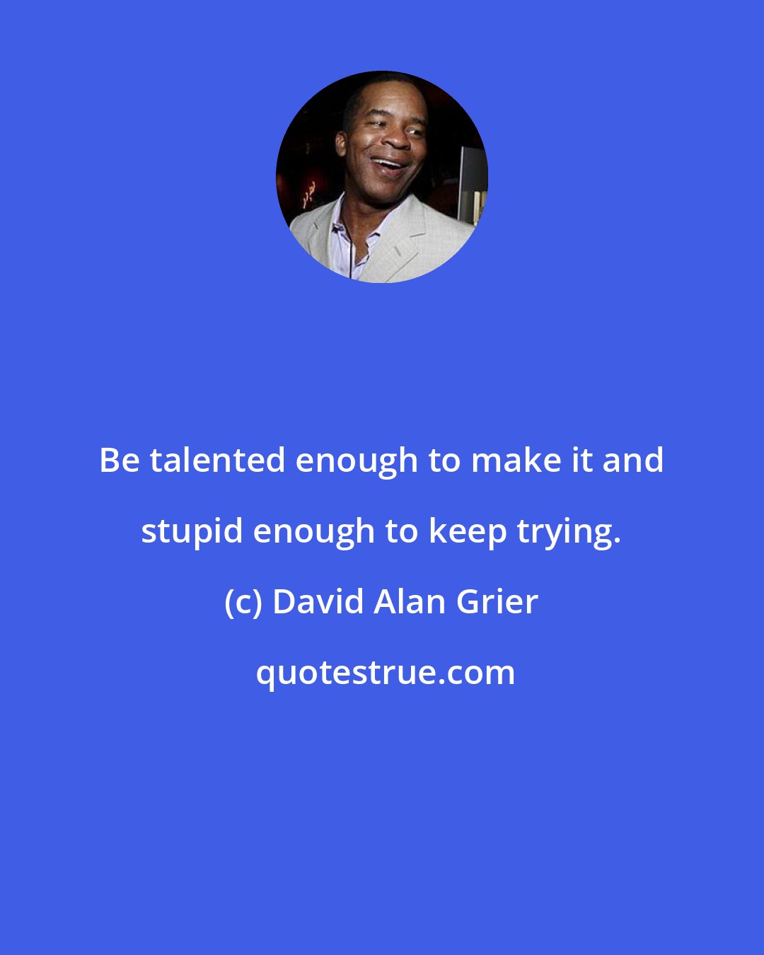 David Alan Grier: Be talented enough to make it and stupid enough to keep trying.