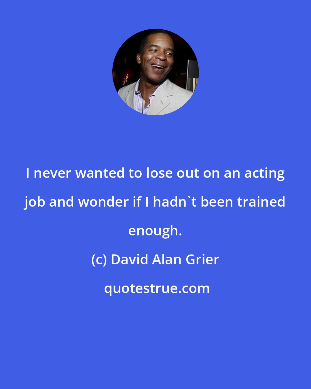 David Alan Grier: I never wanted to lose out on an acting job and wonder if I hadn't been trained enough.