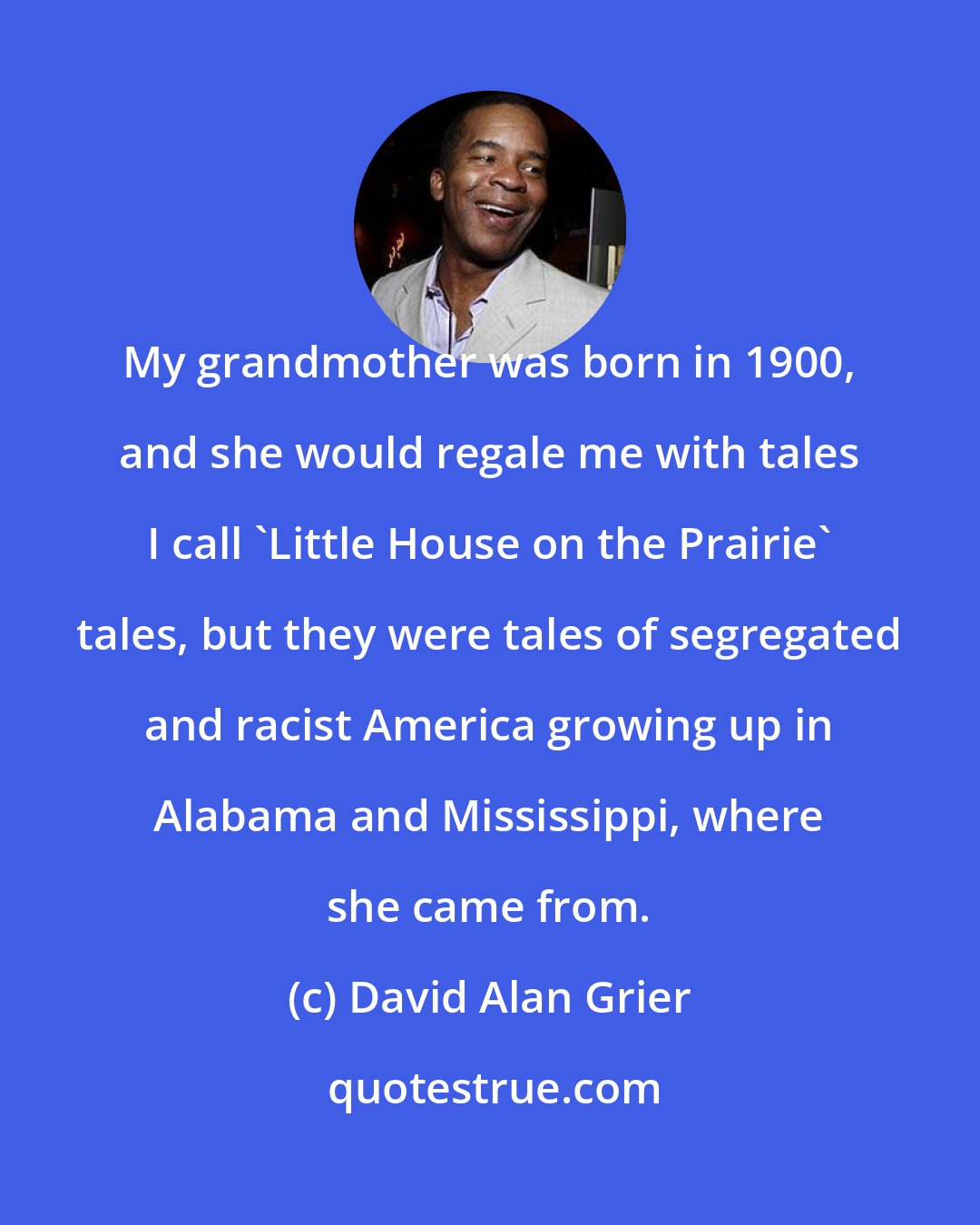 David Alan Grier: My grandmother was born in 1900, and she would regale me with tales I call 'Little House on the Prairie' tales, but they were tales of segregated and racist America growing up in Alabama and Mississippi, where she came from.