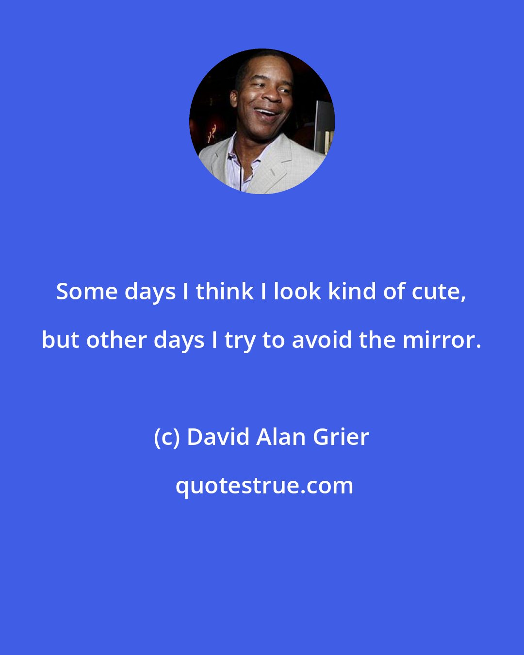 David Alan Grier: Some days I think I look kind of cute, but other days I try to avoid the mirror.