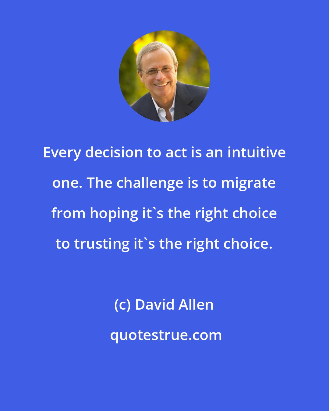 David Allen: Every decision to act is an intuitive one. The challenge is to migrate from hoping it's the right choice to trusting it's the right choice.