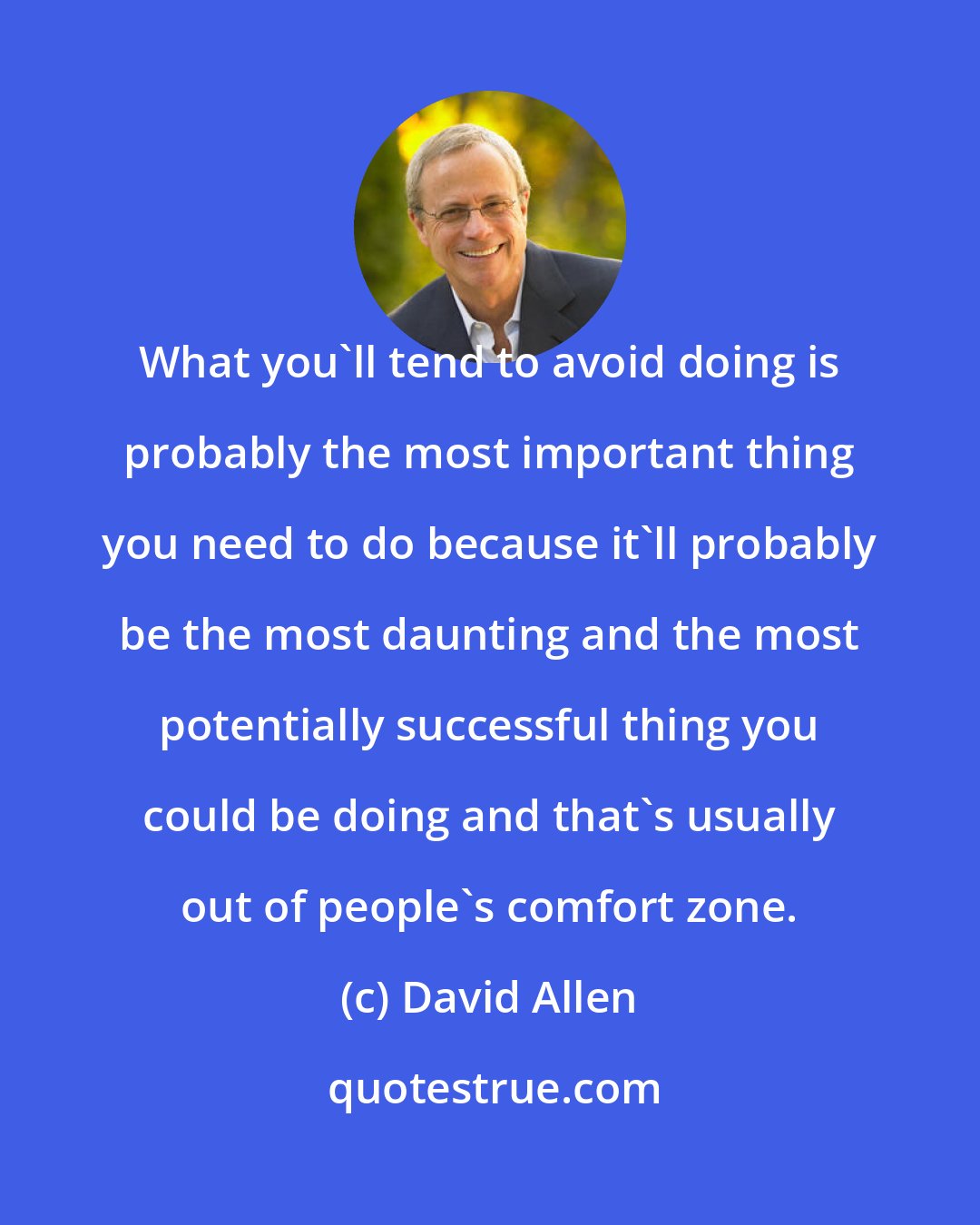 David Allen: What you'll tend to avoid doing is probably the most important thing you need to do because it'll probably be the most daunting and the most potentially successful thing you could be doing and that's usually out of people's comfort zone.