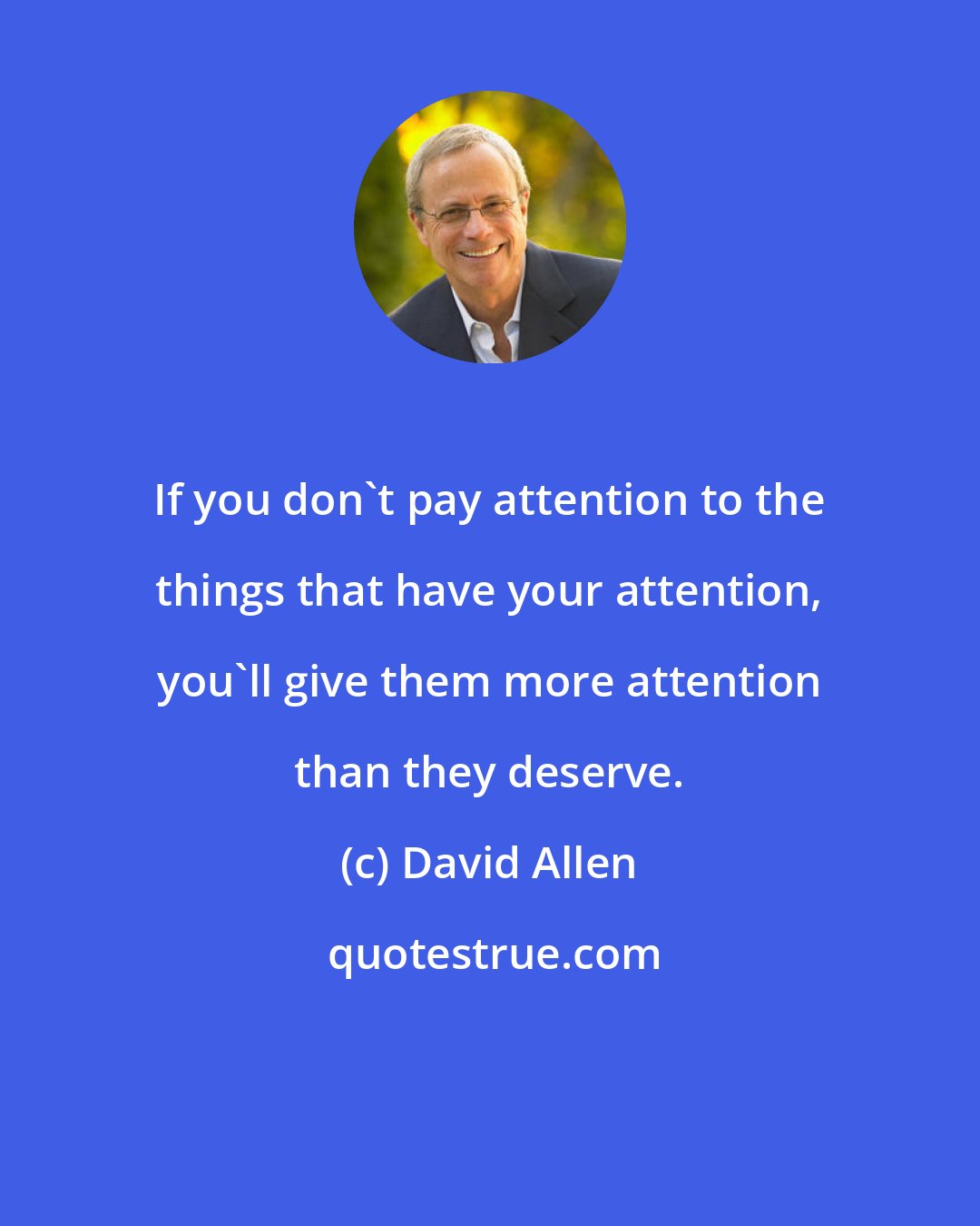 David Allen: If you don't pay attention to the things that have your attention, you'll give them more attention than they deserve.