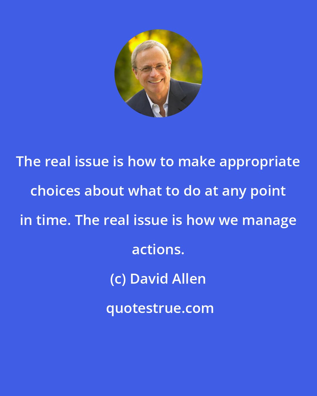 David Allen: The real issue is how to make appropriate choices about what to do at any point in time. The real issue is how we manage actions.