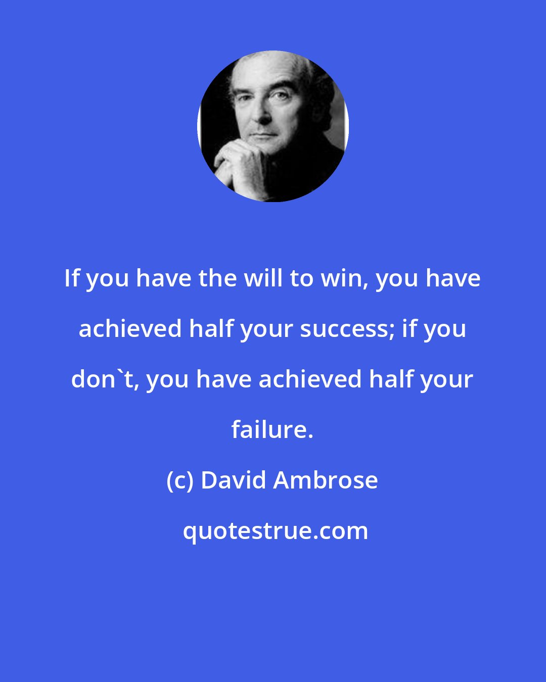 David Ambrose: If you have the will to win, you have achieved half your success; if you don't, you have achieved half your failure.