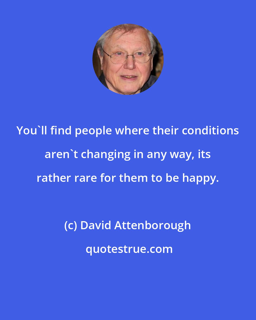 David Attenborough: You'll find people where their conditions aren't changing in any way, its rather rare for them to be happy.