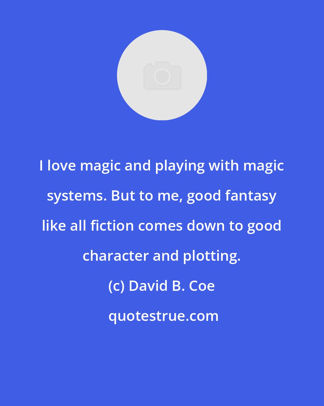 David B. Coe: I love magic and playing with magic systems. But to me, good fantasy like all fiction comes down to good character and plotting.