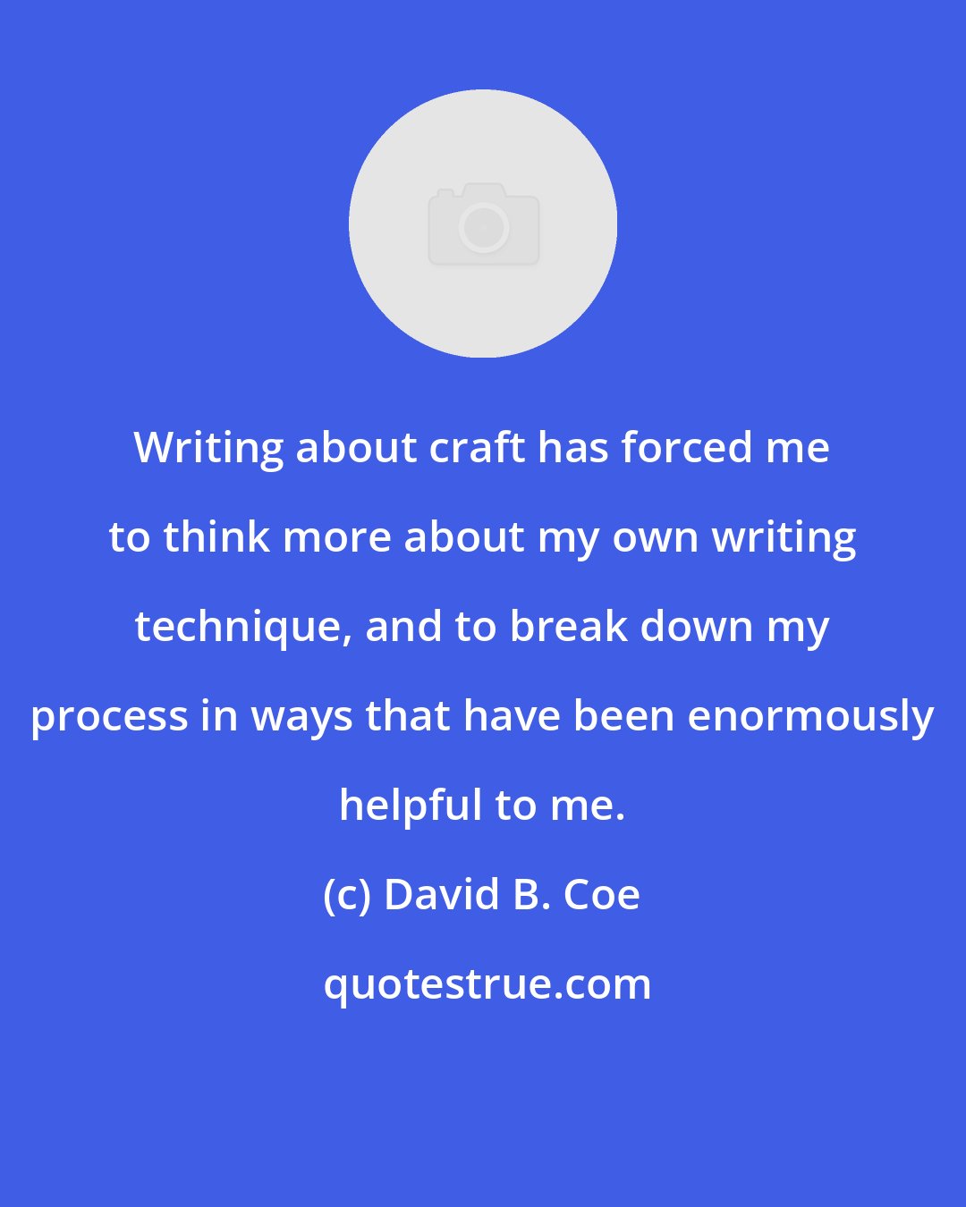 David B. Coe: Writing about craft has forced me to think more about my own writing technique, and to break down my process in ways that have been enormously helpful to me.