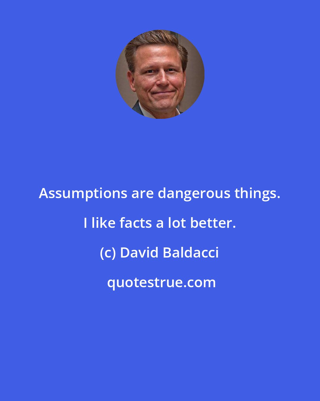 David Baldacci: Assumptions are dangerous things. I like facts a lot better.