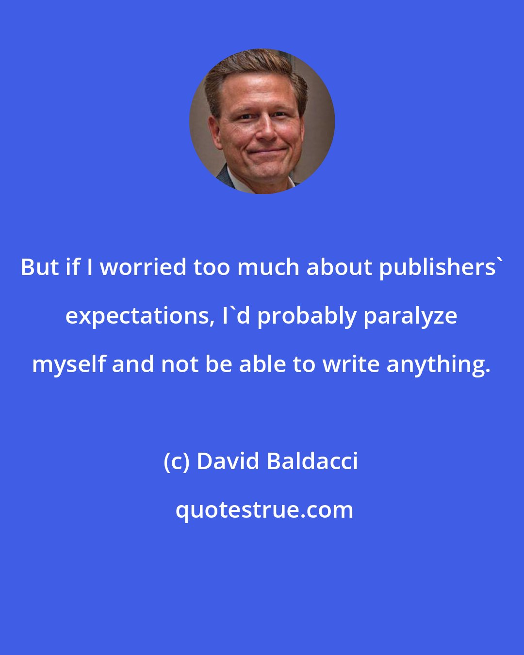 David Baldacci: But if I worried too much about publishers' expectations, I'd probably paralyze myself and not be able to write anything.