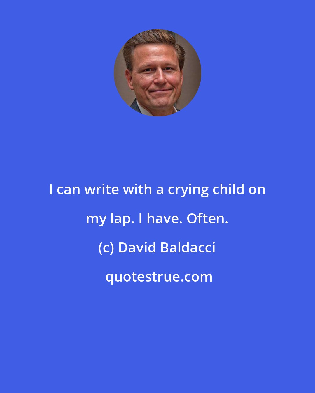 David Baldacci: I can write with a crying child on my lap. I have. Often.