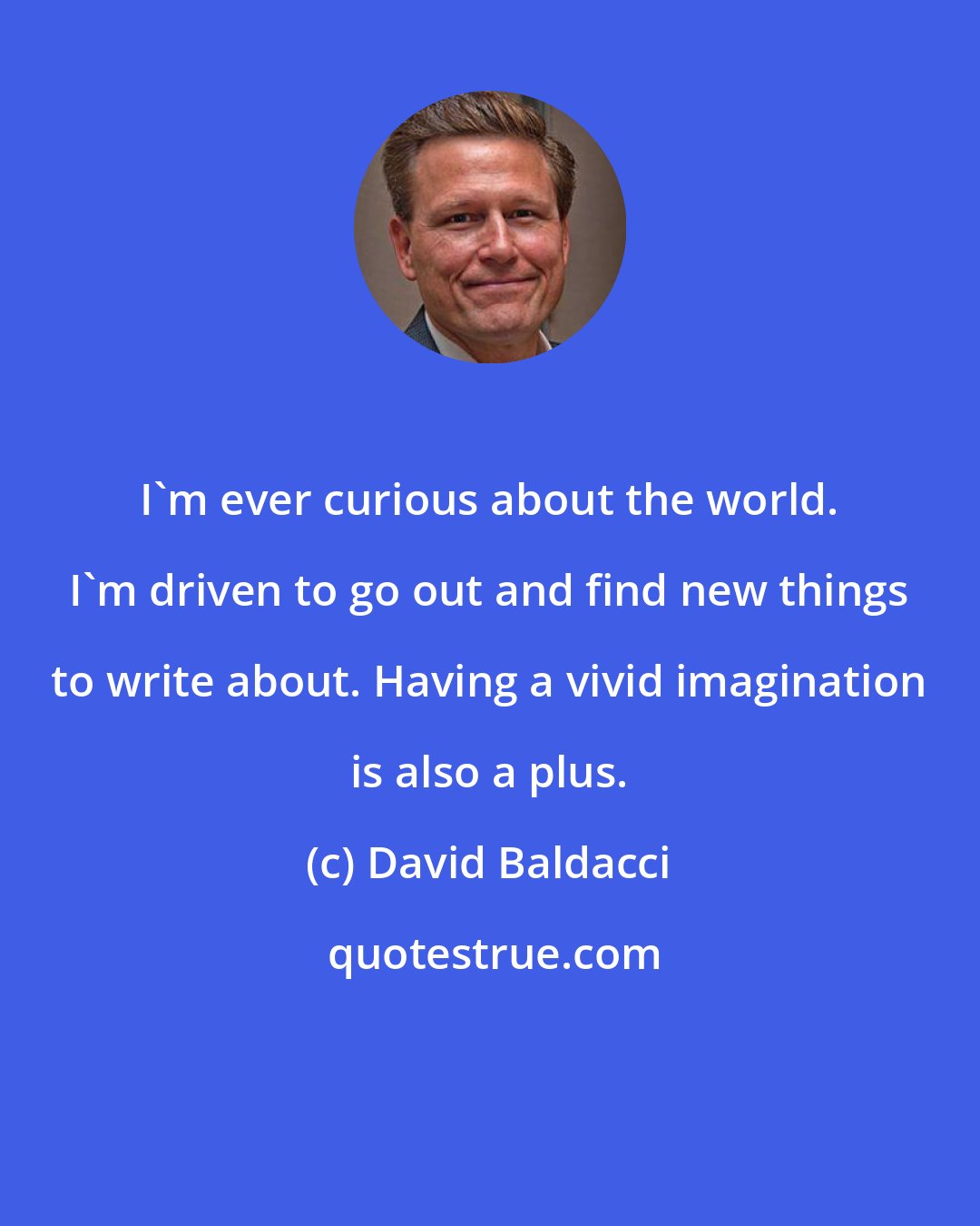 David Baldacci: I'm ever curious about the world. I'm driven to go out and find new things to write about. Having a vivid imagination is also a plus.