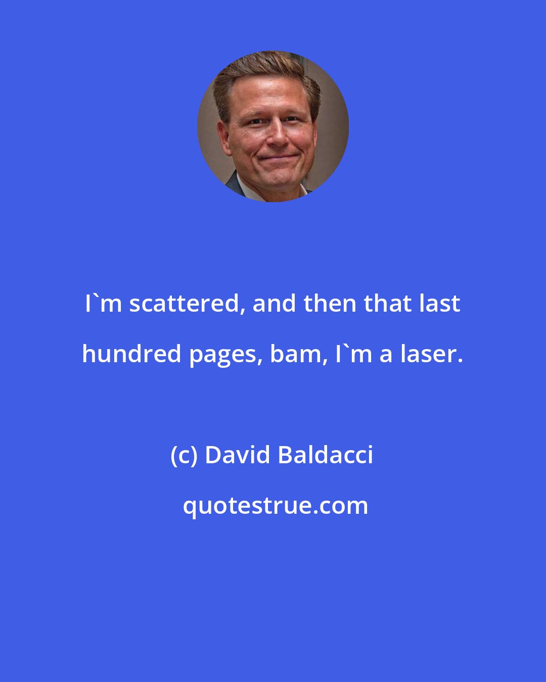 David Baldacci: I'm scattered, and then that last hundred pages, bam, I'm a laser.