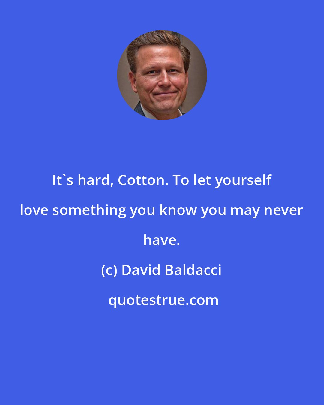 David Baldacci: It's hard, Cotton. To let yourself love something you know you may never have.