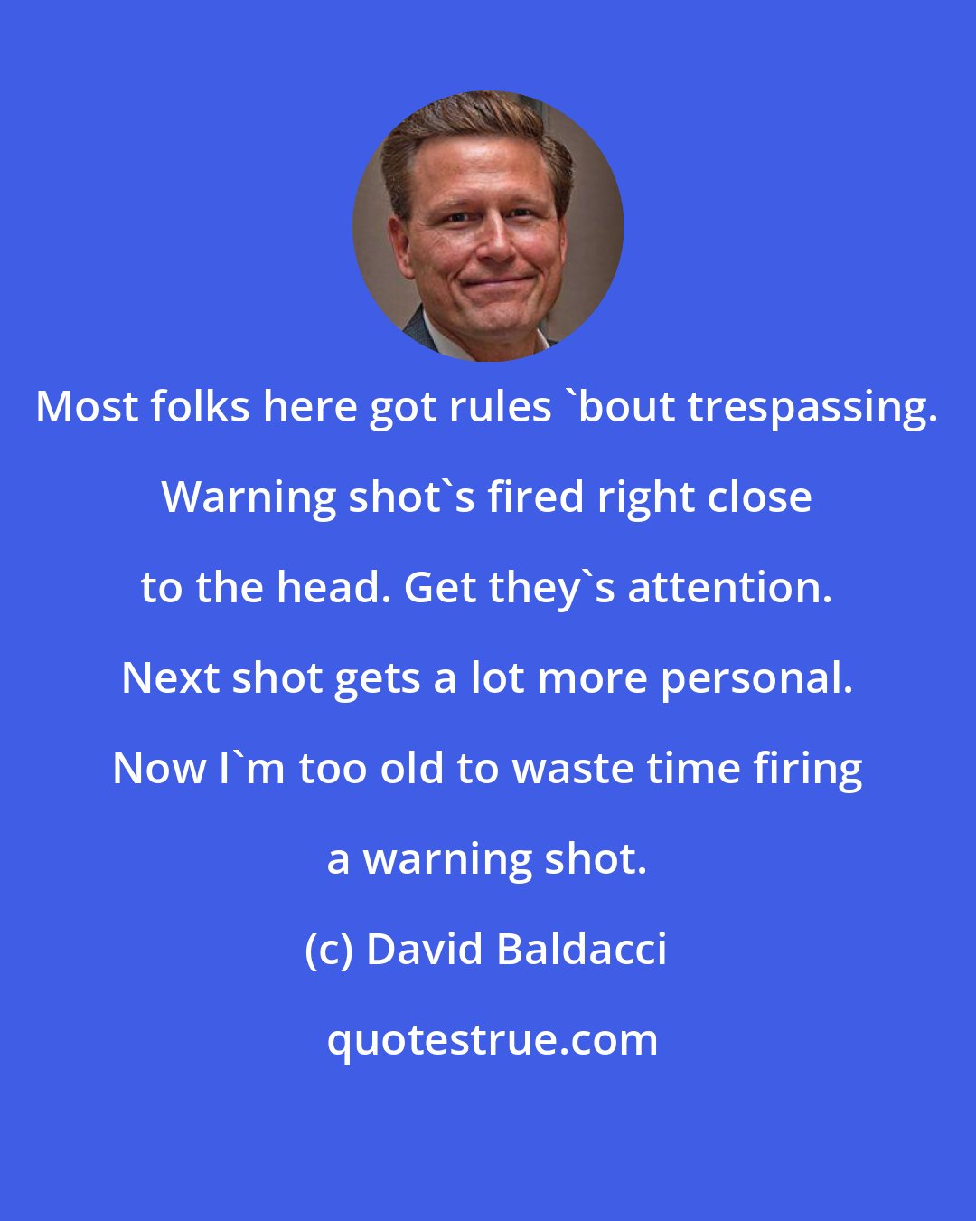 David Baldacci: Most folks here got rules 'bout trespassing. Warning shot's fired right close to the head. Get they's attention. Next shot gets a lot more personal. Now I'm too old to waste time firing a warning shot.