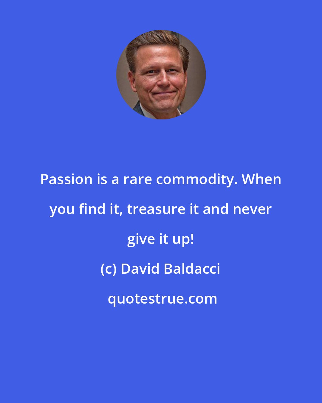 David Baldacci: Passion is a rare commodity. When you find it, treasure it and never give it up!