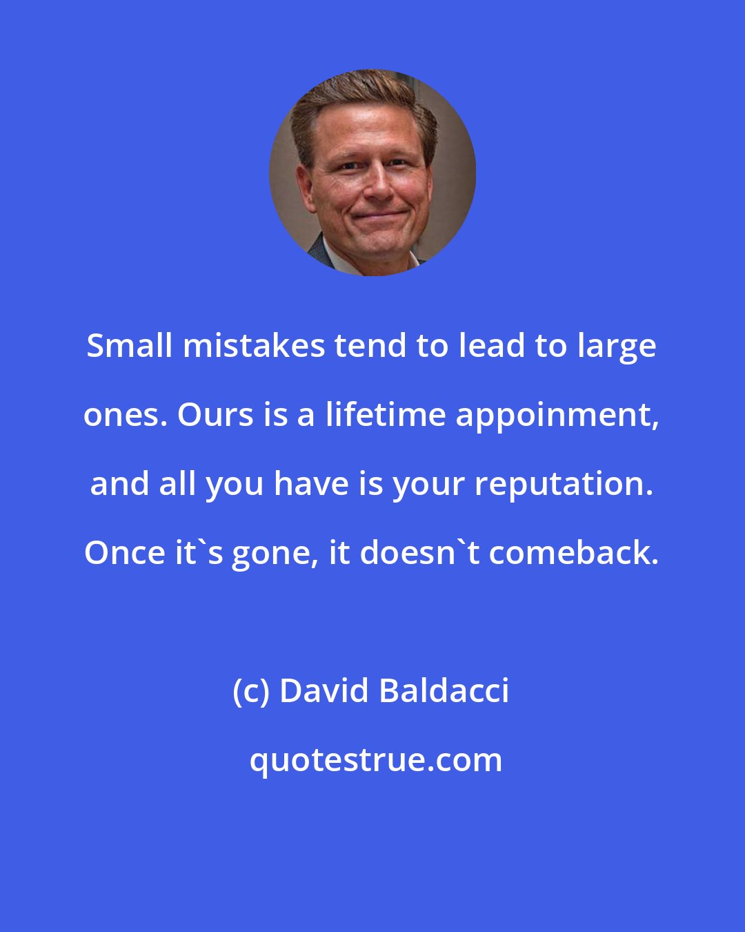 David Baldacci: Small mistakes tend to lead to large ones. Ours is a lifetime appoinment, and all you have is your reputation. Once it's gone, it doesn't comeback.