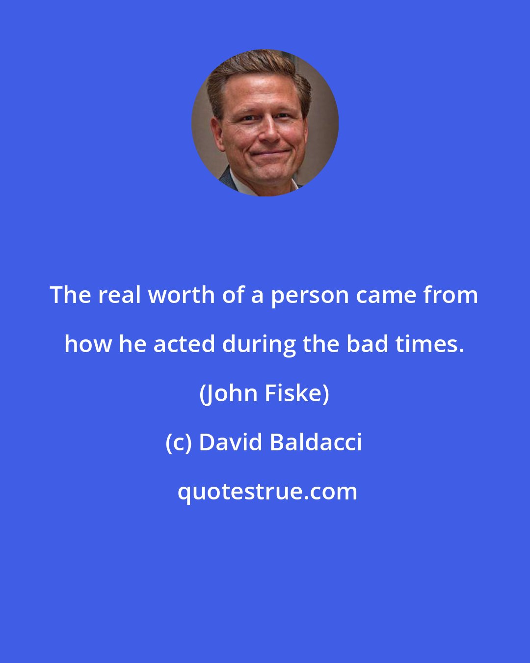 David Baldacci: The real worth of a person came from how he acted during the bad times. (John Fiske)