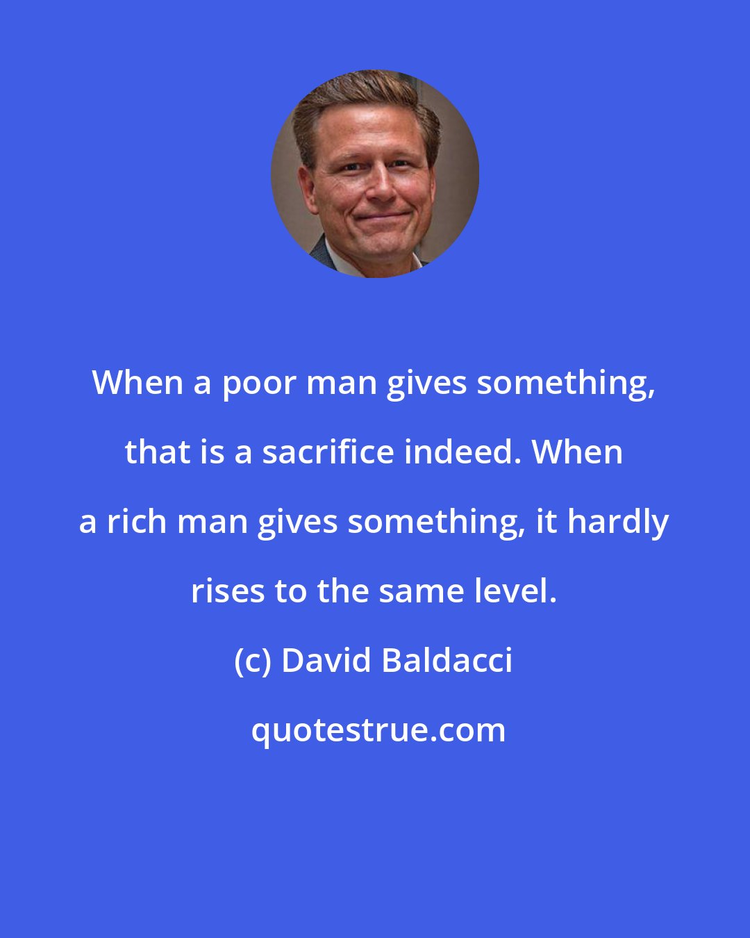 David Baldacci: When a poor man gives something, that is a sacrifice indeed. When a rich man gives something, it hardly rises to the same level.