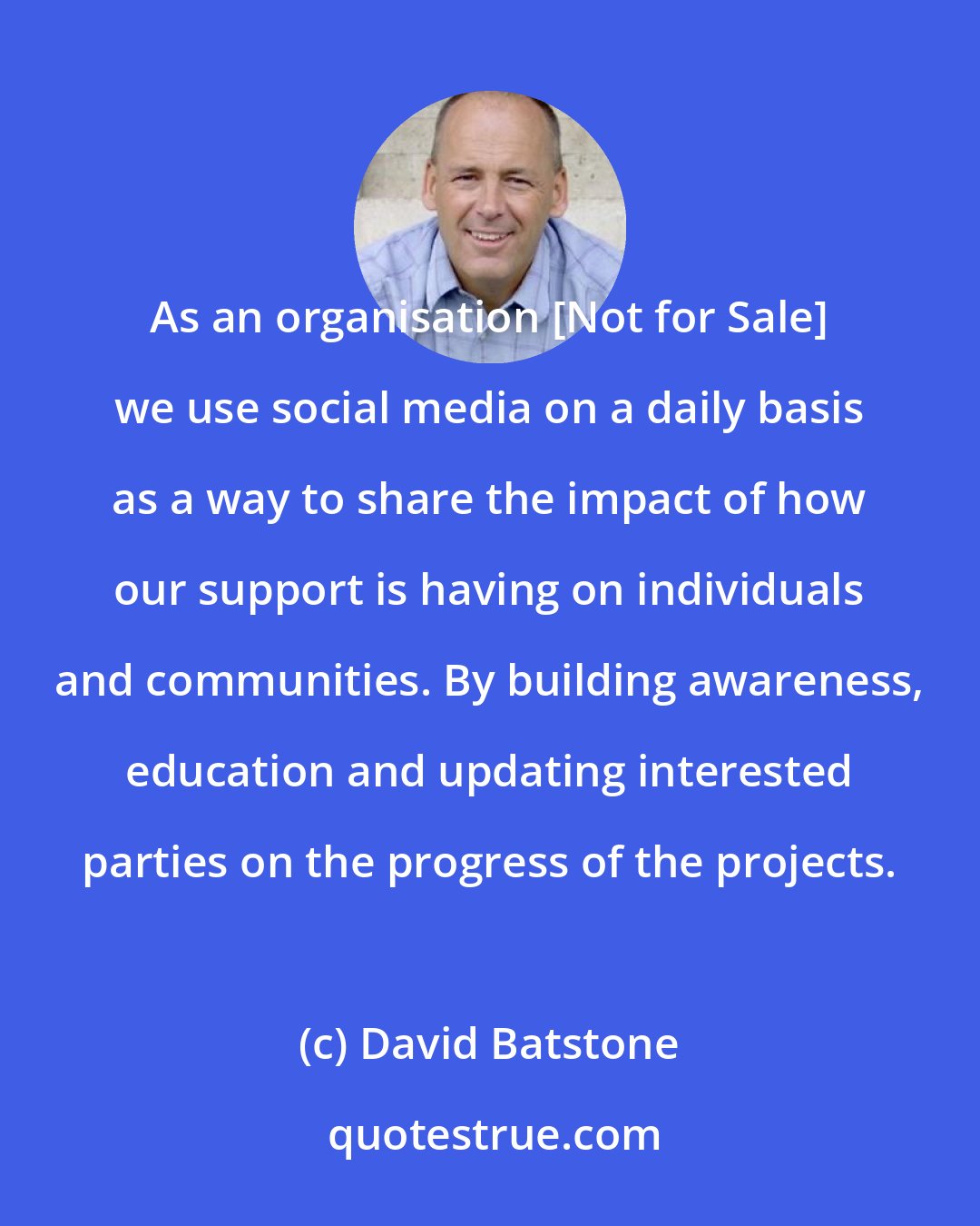 David Batstone: As an organisation [Not for Sale] we use social media on a daily basis as a way to share the impact of how our support is having on individuals and communities. By building awareness, education and updating interested parties on the progress of the projects.