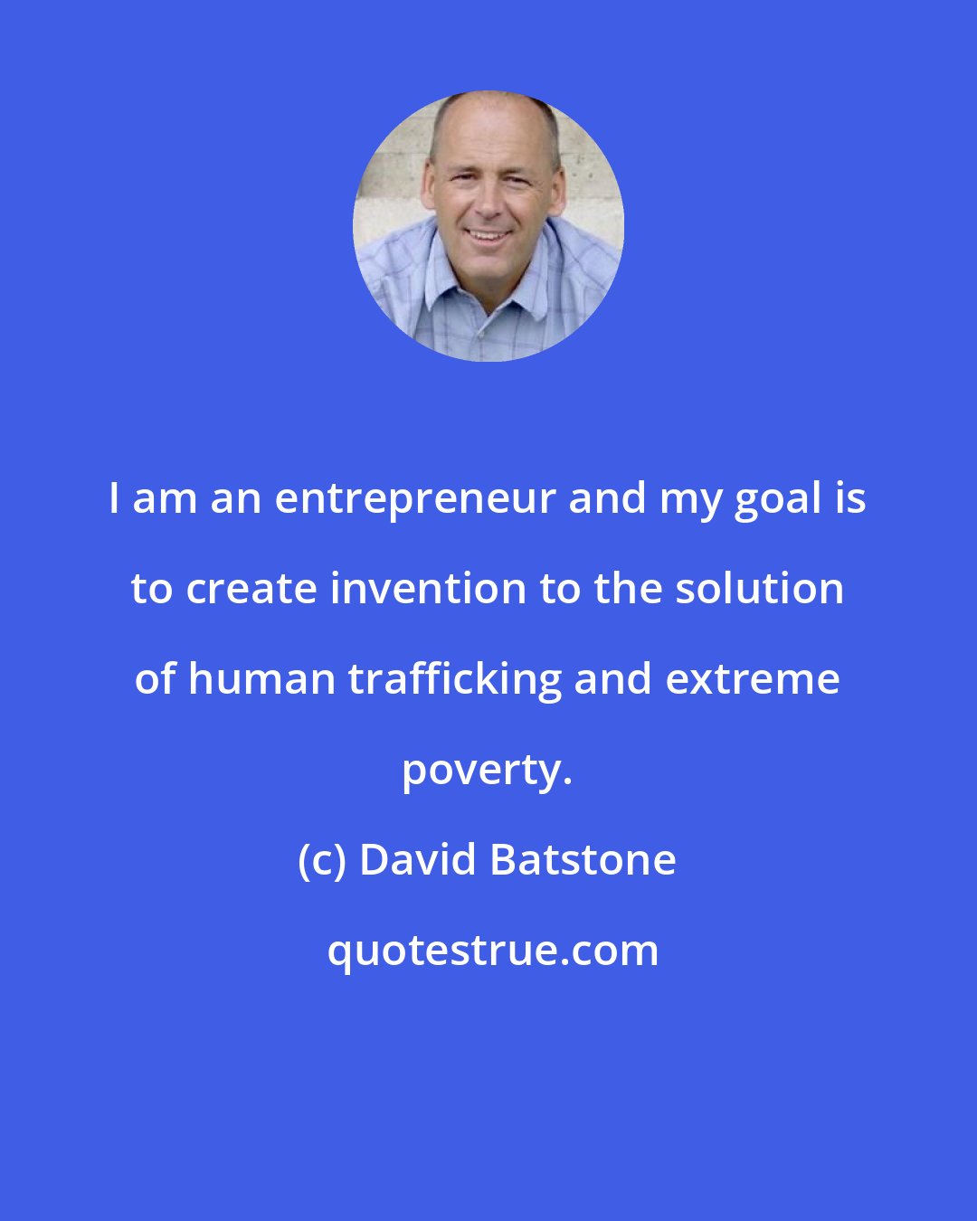 David Batstone: I am an entrepreneur and my goal is to create invention to the solution of human trafficking and extreme poverty.