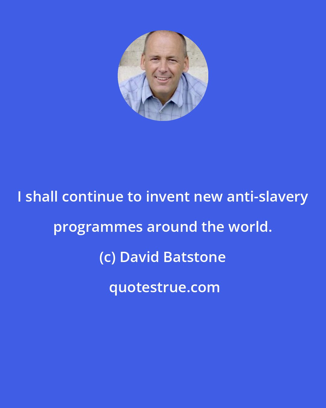 David Batstone: I shall continue to invent new anti-slavery programmes around the world.