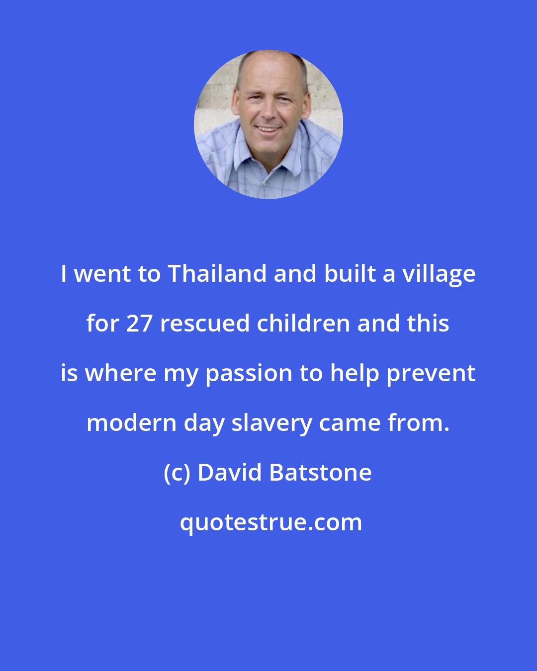 David Batstone: I went to Thailand and built a village for 27 rescued children and this is where my passion to help prevent modern day slavery came from.