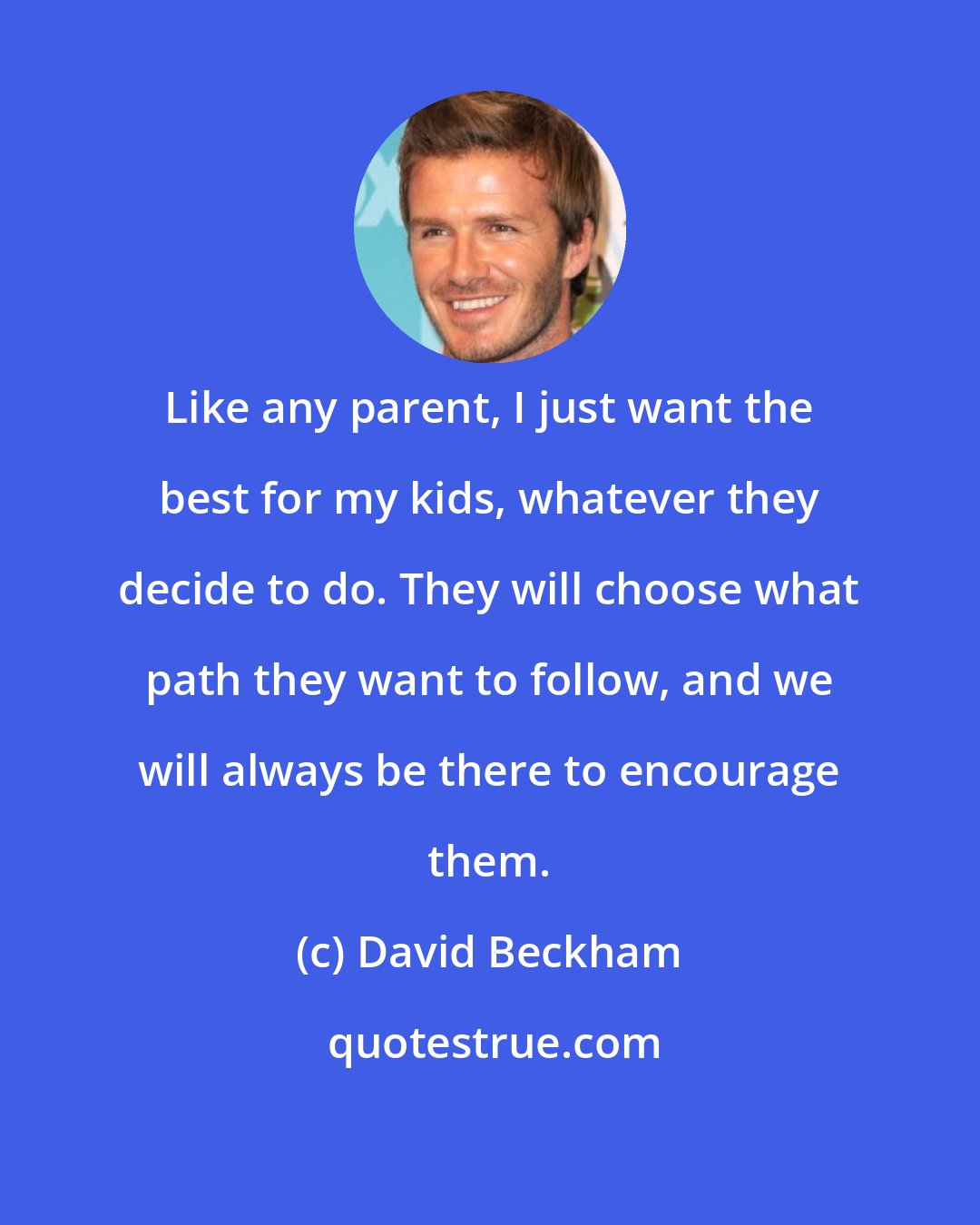 David Beckham: Like any parent, I just want the best for my kids, whatever they decide to do. They will choose what path they want to follow, and we will always be there to encourage them.