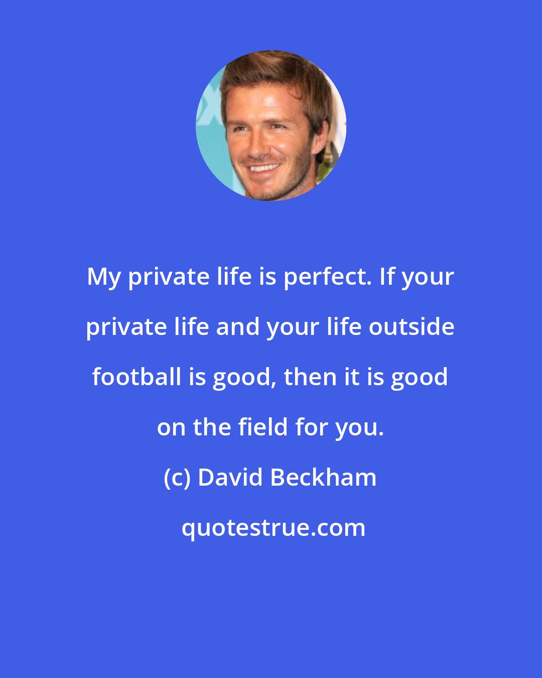 David Beckham: My private life is perfect. If your private life and your life outside football is good, then it is good on the field for you.