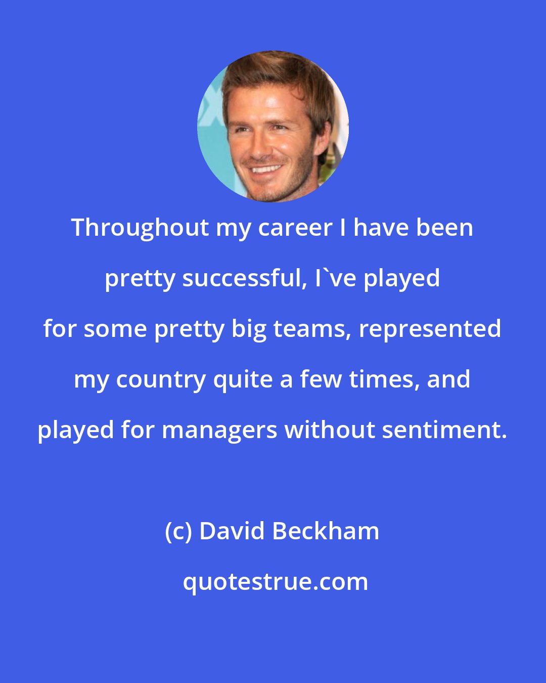 David Beckham: Throughout my career I have been pretty successful, I've played for some pretty big teams, represented my country quite a few times, and played for managers without sentiment.