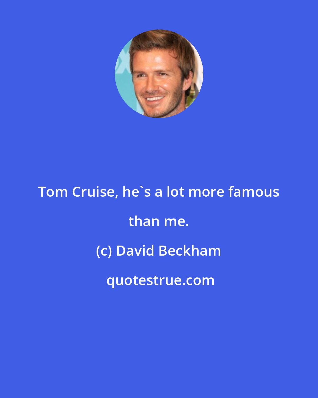 David Beckham: Tom Cruise, he's a lot more famous than me.