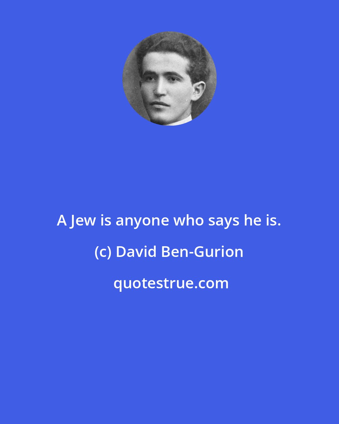 David Ben-Gurion: A Jew is anyone who says he is.