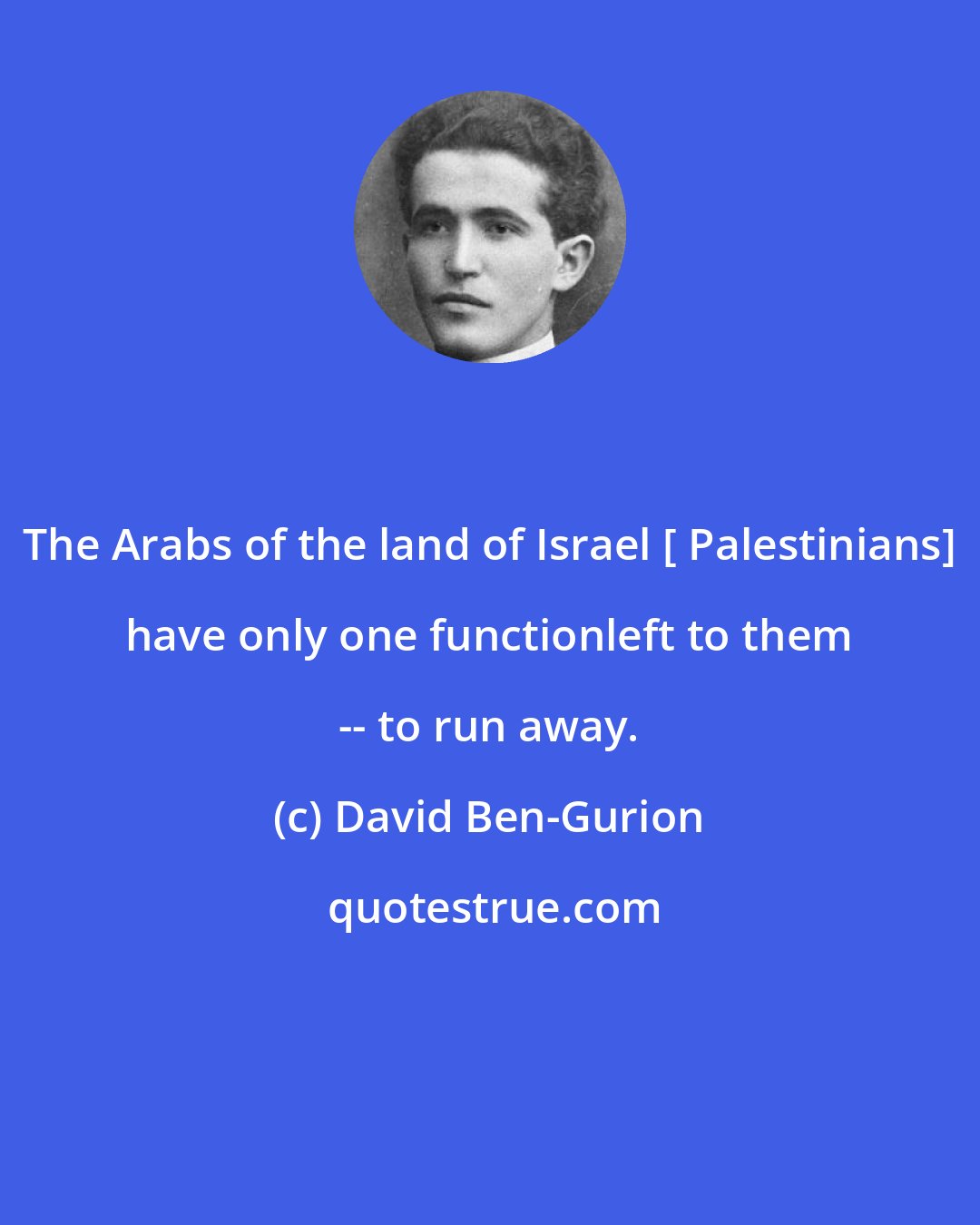 David Ben-Gurion: The Arabs of the land of Israel [ Palestinians] have only one functionleft to them -- to run away.