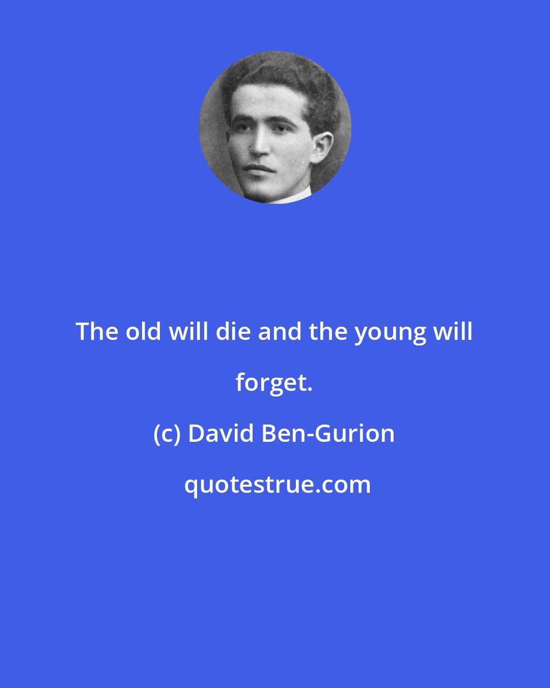 David Ben-Gurion: The old will die and the young will forget.
