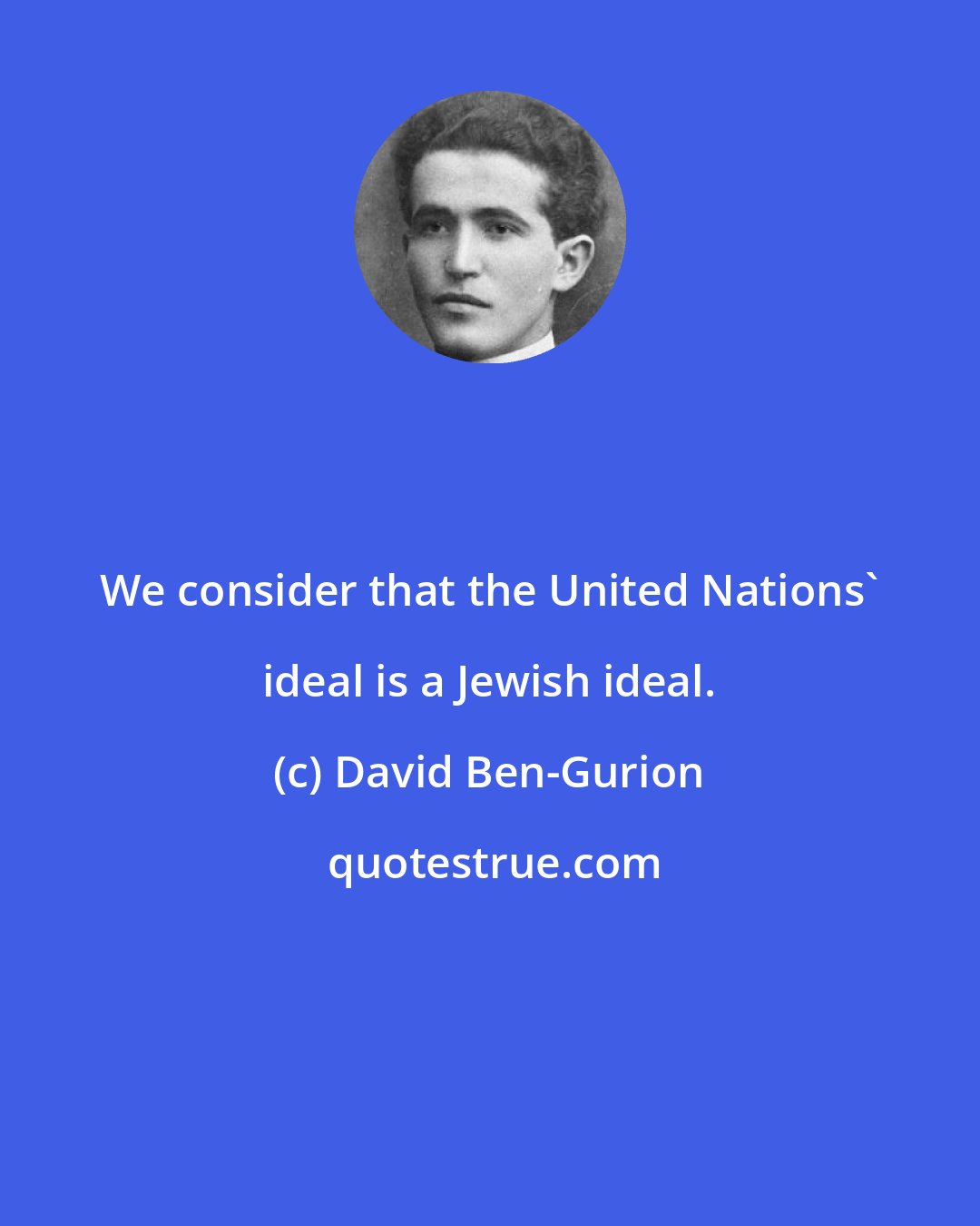 David Ben-Gurion: We consider that the United Nations' ideal is a Jewish ideal.