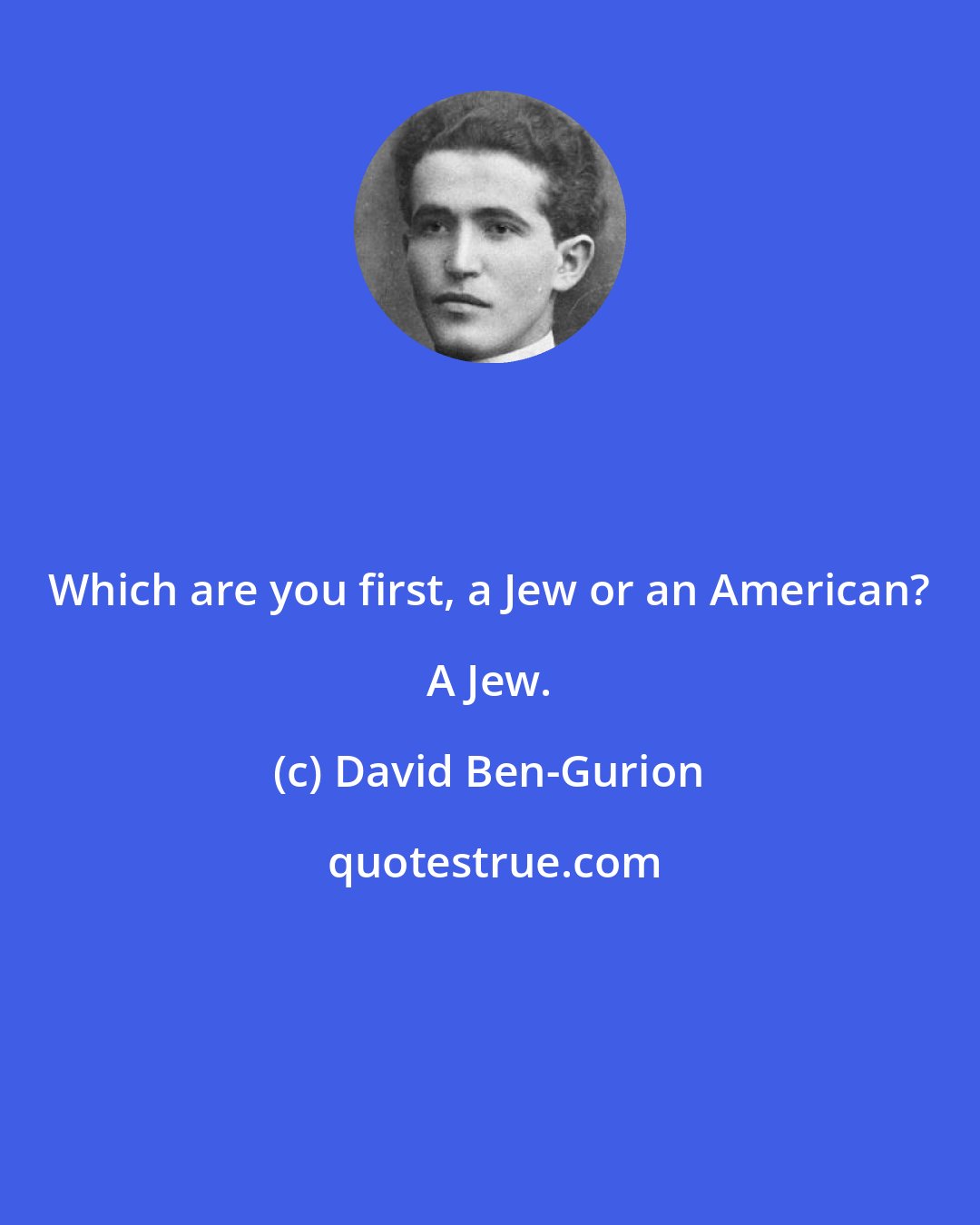 David Ben-Gurion: Which are you first, a Jew or an American? A Jew.