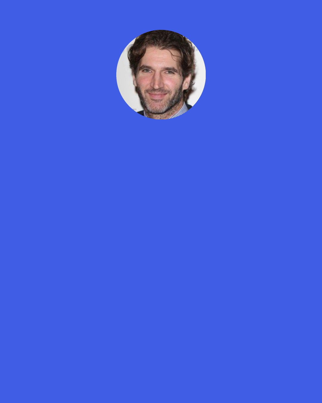 David Benioff: Perhaps a hero is someone who doesn’t register his own vulnerability. Is it courage, then, if you’re too daft to know you’re mortal?