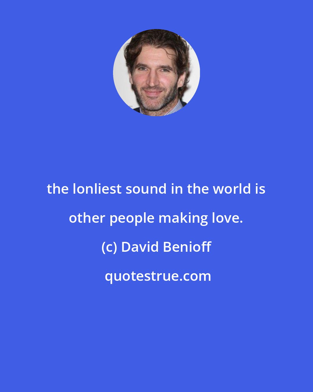 David Benioff: the lonliest sound in the world is other people making love.