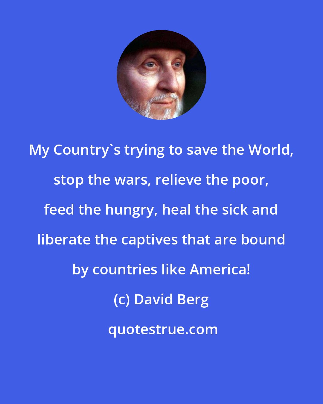 David Berg: My Country's trying to save the World, stop the wars, relieve the poor, feed the hungry, heal the sick and liberate the captives that are bound by countries like America!