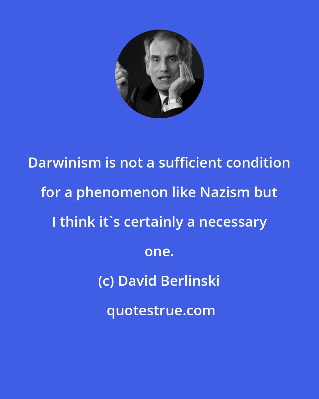 David Berlinski: Darwinism is not a sufficient condition for a phenomenon like Nazism but I think it's certainly a necessary one.